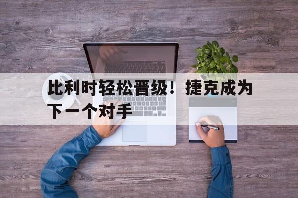 开云体育官网-比利时轻松晋级！捷克成为下一个对手